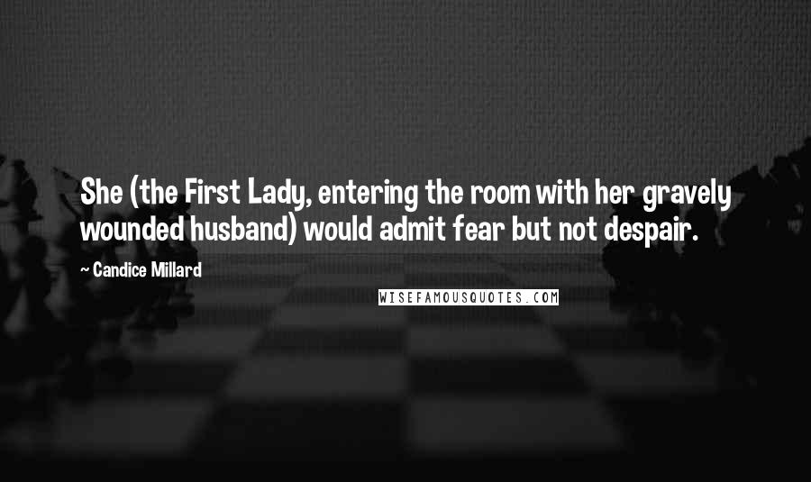 Candice Millard Quotes: She (the First Lady, entering the room with her gravely wounded husband) would admit fear but not despair.