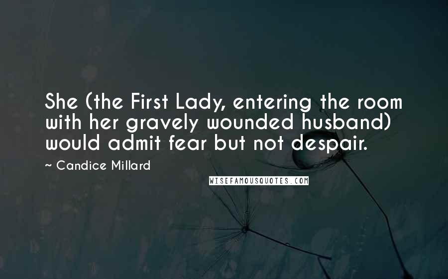 Candice Millard Quotes: She (the First Lady, entering the room with her gravely wounded husband) would admit fear but not despair.