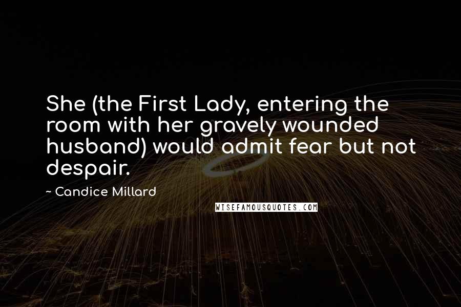 Candice Millard Quotes: She (the First Lady, entering the room with her gravely wounded husband) would admit fear but not despair.