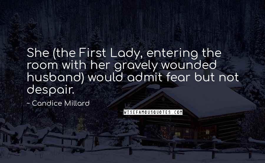 Candice Millard Quotes: She (the First Lady, entering the room with her gravely wounded husband) would admit fear but not despair.