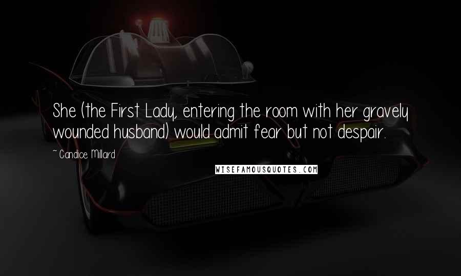 Candice Millard Quotes: She (the First Lady, entering the room with her gravely wounded husband) would admit fear but not despair.