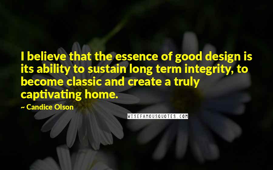 Candice Olson Quotes: I believe that the essence of good design is its ability to sustain long term integrity, to become classic and create a truly captivating home.