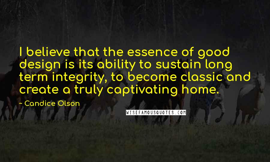 Candice Olson Quotes: I believe that the essence of good design is its ability to sustain long term integrity, to become classic and create a truly captivating home.