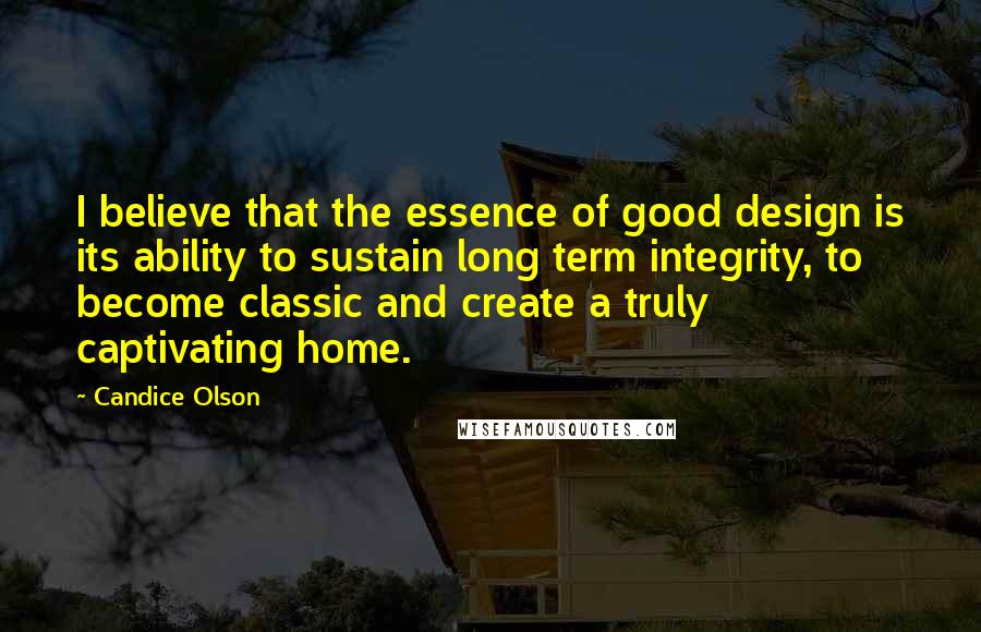 Candice Olson Quotes: I believe that the essence of good design is its ability to sustain long term integrity, to become classic and create a truly captivating home.