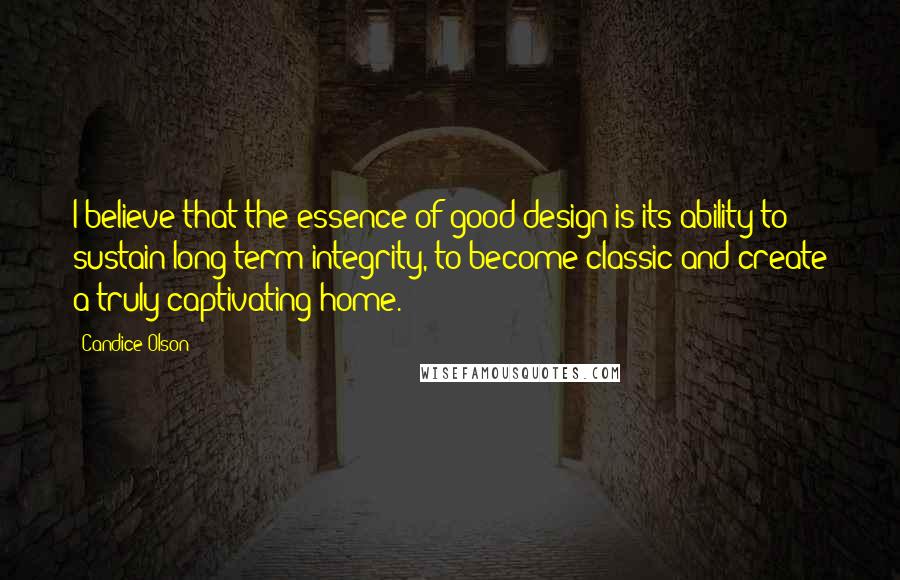 Candice Olson Quotes: I believe that the essence of good design is its ability to sustain long term integrity, to become classic and create a truly captivating home.