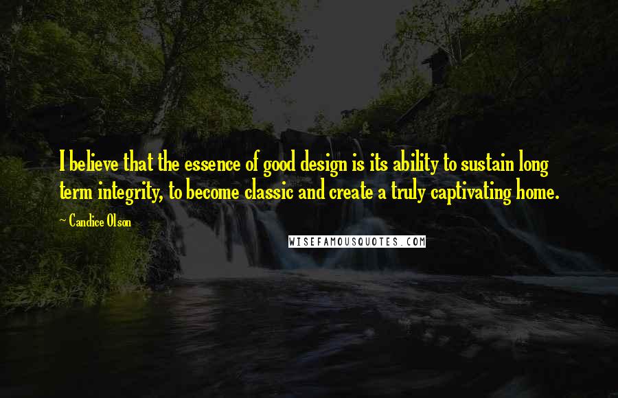 Candice Olson Quotes: I believe that the essence of good design is its ability to sustain long term integrity, to become classic and create a truly captivating home.