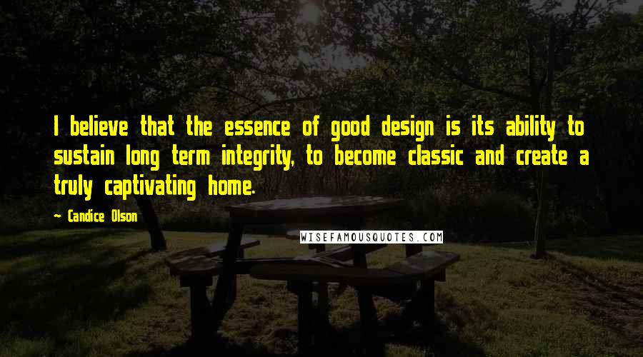 Candice Olson Quotes: I believe that the essence of good design is its ability to sustain long term integrity, to become classic and create a truly captivating home.