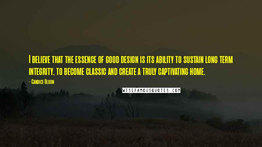 Candice Olson Quotes: I believe that the essence of good design is its ability to sustain long term integrity, to become classic and create a truly captivating home.