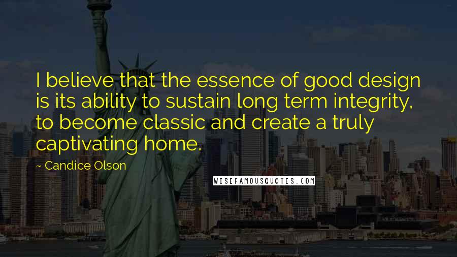 Candice Olson Quotes: I believe that the essence of good design is its ability to sustain long term integrity, to become classic and create a truly captivating home.