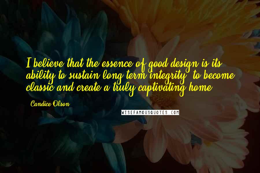 Candice Olson Quotes: I believe that the essence of good design is its ability to sustain long term integrity, to become classic and create a truly captivating home.