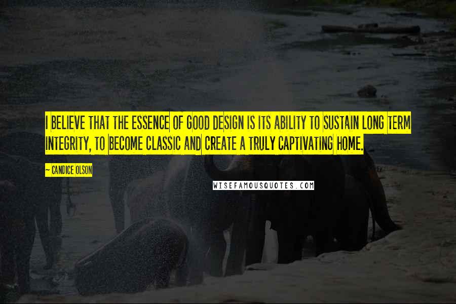 Candice Olson Quotes: I believe that the essence of good design is its ability to sustain long term integrity, to become classic and create a truly captivating home.