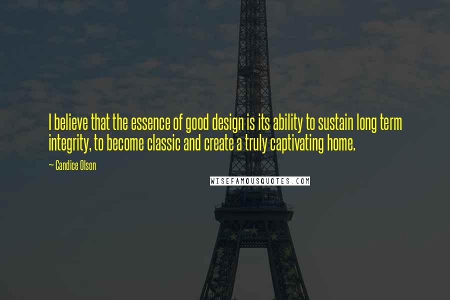 Candice Olson Quotes: I believe that the essence of good design is its ability to sustain long term integrity, to become classic and create a truly captivating home.