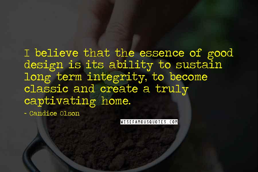 Candice Olson Quotes: I believe that the essence of good design is its ability to sustain long term integrity, to become classic and create a truly captivating home.