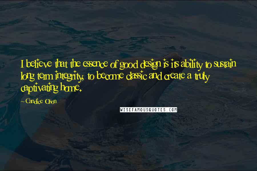 Candice Olson Quotes: I believe that the essence of good design is its ability to sustain long term integrity, to become classic and create a truly captivating home.