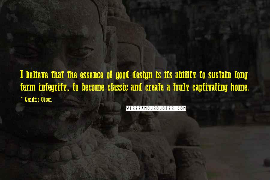 Candice Olson Quotes: I believe that the essence of good design is its ability to sustain long term integrity, to become classic and create a truly captivating home.