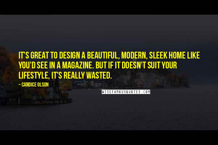 Candice Olson Quotes: It's great to design a beautiful, modern, sleek home like you'd see in a magazine. But if it doesn't suit your lifestyle, it's really wasted.