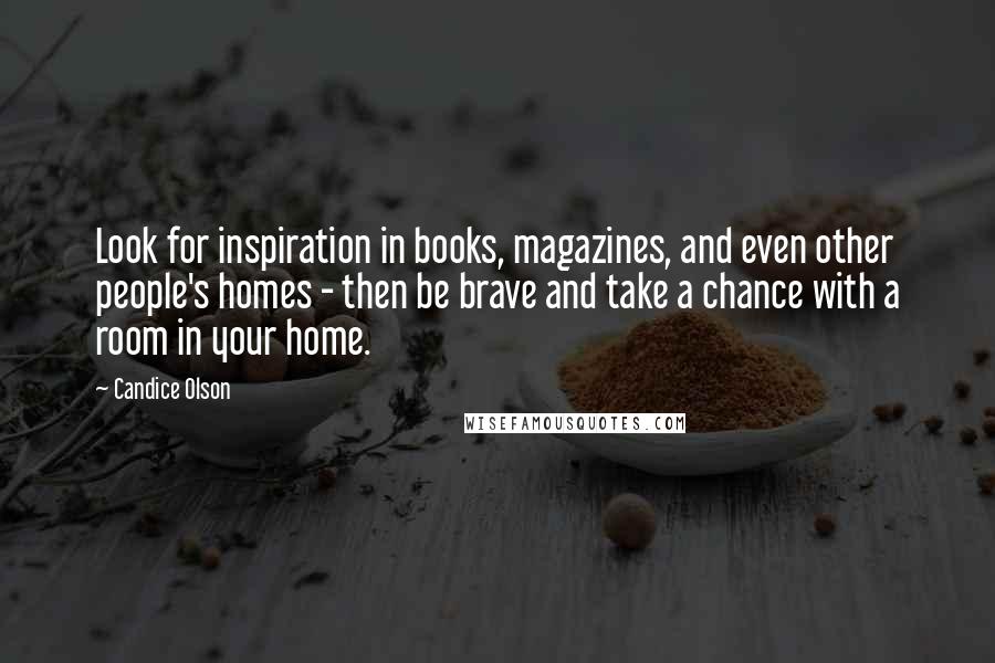 Candice Olson Quotes: Look for inspiration in books, magazines, and even other people's homes - then be brave and take a chance with a room in your home.