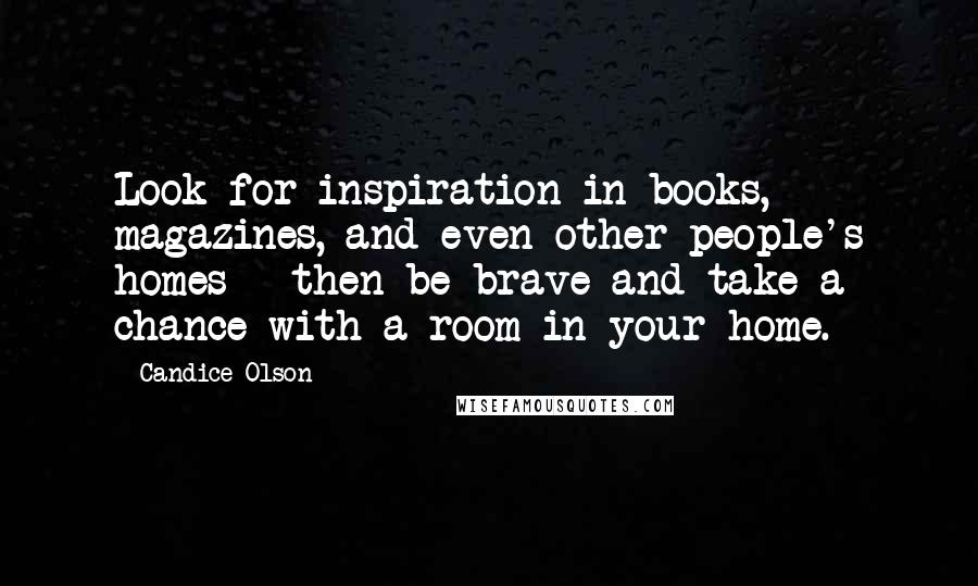 Candice Olson Quotes: Look for inspiration in books, magazines, and even other people's homes - then be brave and take a chance with a room in your home.