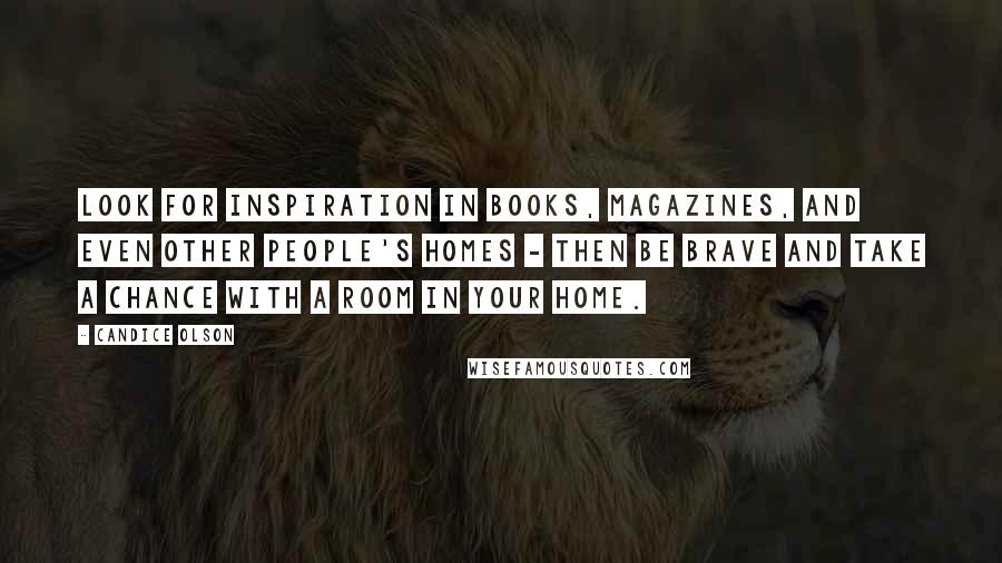 Candice Olson Quotes: Look for inspiration in books, magazines, and even other people's homes - then be brave and take a chance with a room in your home.