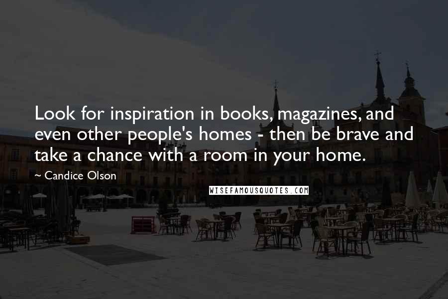 Candice Olson Quotes: Look for inspiration in books, magazines, and even other people's homes - then be brave and take a chance with a room in your home.