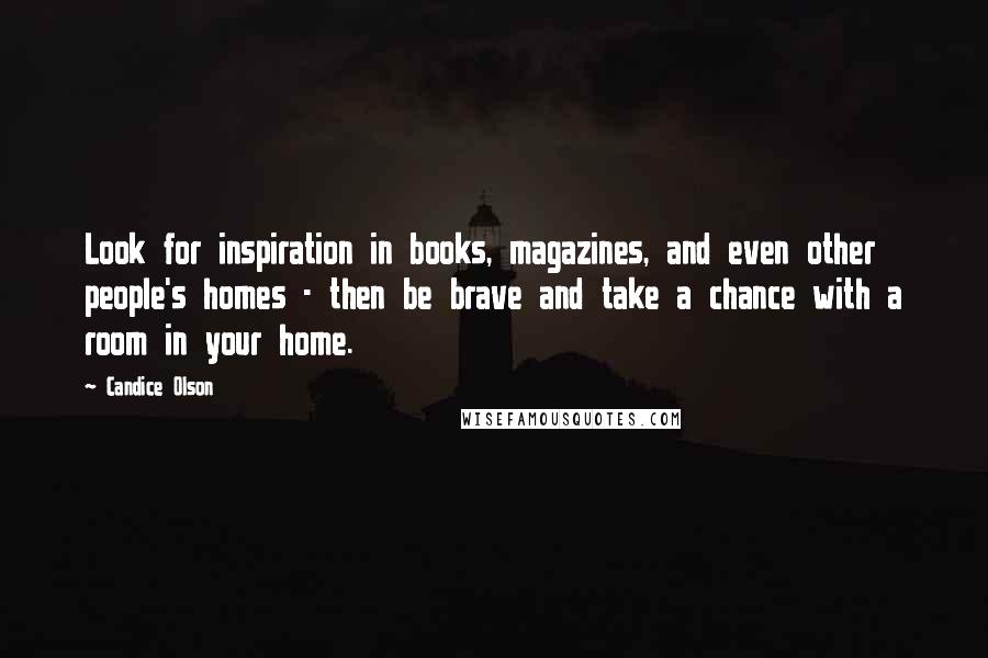 Candice Olson Quotes: Look for inspiration in books, magazines, and even other people's homes - then be brave and take a chance with a room in your home.