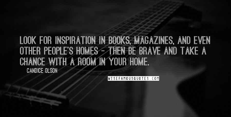 Candice Olson Quotes: Look for inspiration in books, magazines, and even other people's homes - then be brave and take a chance with a room in your home.