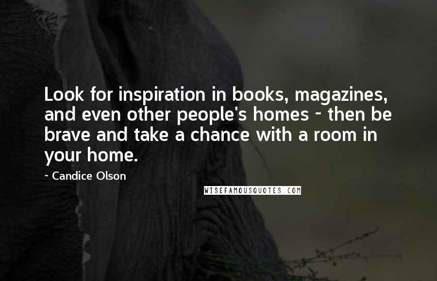 Candice Olson Quotes: Look for inspiration in books, magazines, and even other people's homes - then be brave and take a chance with a room in your home.