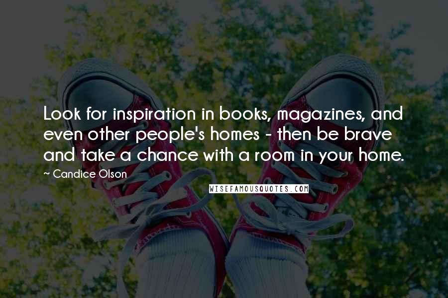 Candice Olson Quotes: Look for inspiration in books, magazines, and even other people's homes - then be brave and take a chance with a room in your home.