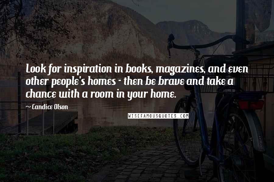 Candice Olson Quotes: Look for inspiration in books, magazines, and even other people's homes - then be brave and take a chance with a room in your home.