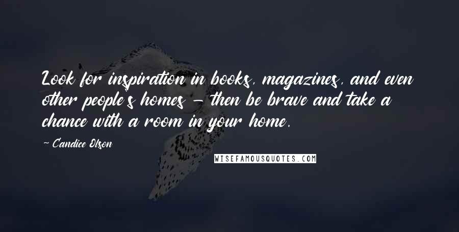 Candice Olson Quotes: Look for inspiration in books, magazines, and even other people's homes - then be brave and take a chance with a room in your home.