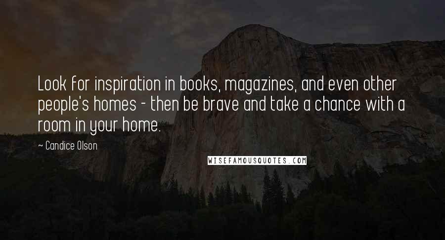 Candice Olson Quotes: Look for inspiration in books, magazines, and even other people's homes - then be brave and take a chance with a room in your home.