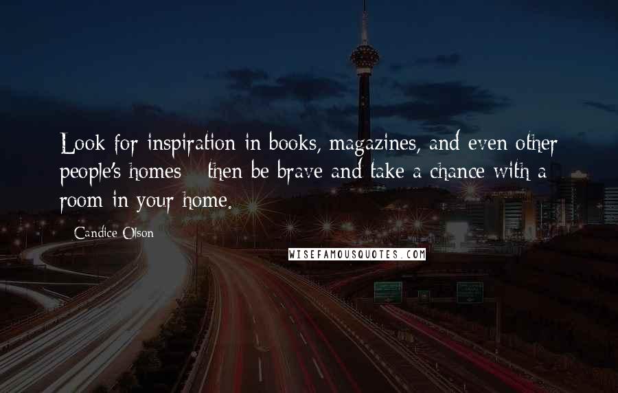 Candice Olson Quotes: Look for inspiration in books, magazines, and even other people's homes - then be brave and take a chance with a room in your home.