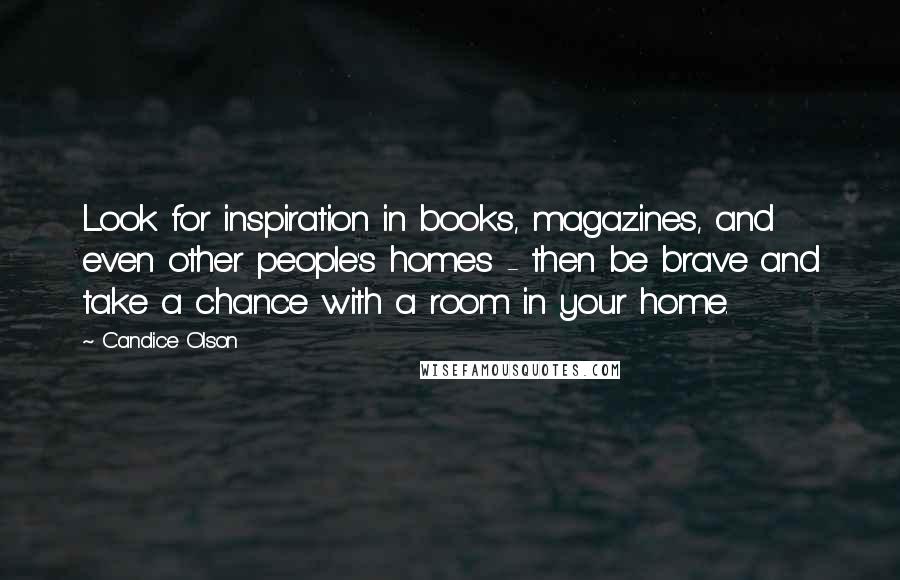 Candice Olson Quotes: Look for inspiration in books, magazines, and even other people's homes - then be brave and take a chance with a room in your home.