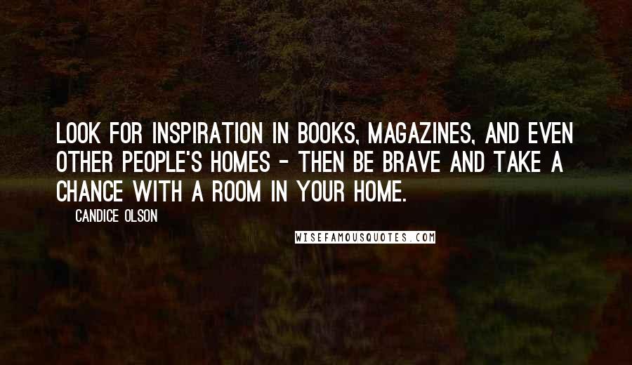 Candice Olson Quotes: Look for inspiration in books, magazines, and even other people's homes - then be brave and take a chance with a room in your home.