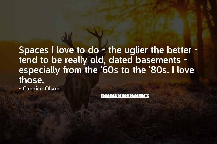 Candice Olson Quotes: Spaces I love to do - the uglier the better - tend to be really old, dated basements - especially from the '60s to the '80s. I love those.