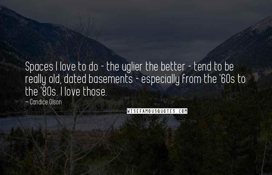 Candice Olson Quotes: Spaces I love to do - the uglier the better - tend to be really old, dated basements - especially from the '60s to the '80s. I love those.