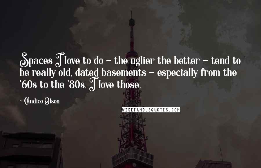 Candice Olson Quotes: Spaces I love to do - the uglier the better - tend to be really old, dated basements - especially from the '60s to the '80s. I love those.