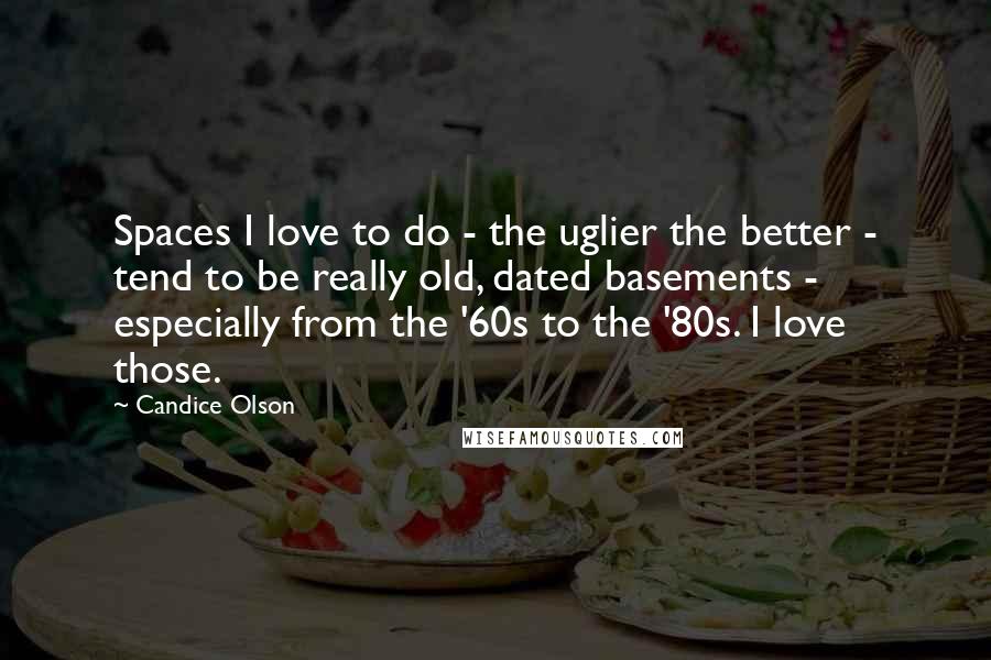 Candice Olson Quotes: Spaces I love to do - the uglier the better - tend to be really old, dated basements - especially from the '60s to the '80s. I love those.