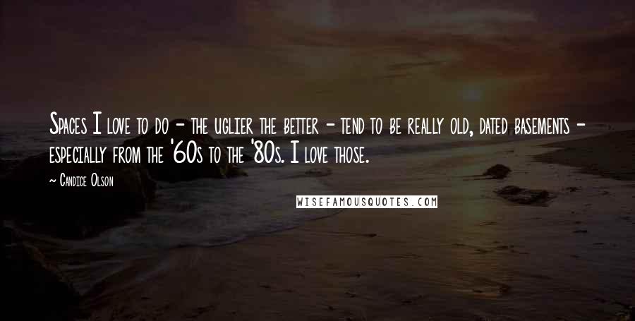 Candice Olson Quotes: Spaces I love to do - the uglier the better - tend to be really old, dated basements - especially from the '60s to the '80s. I love those.