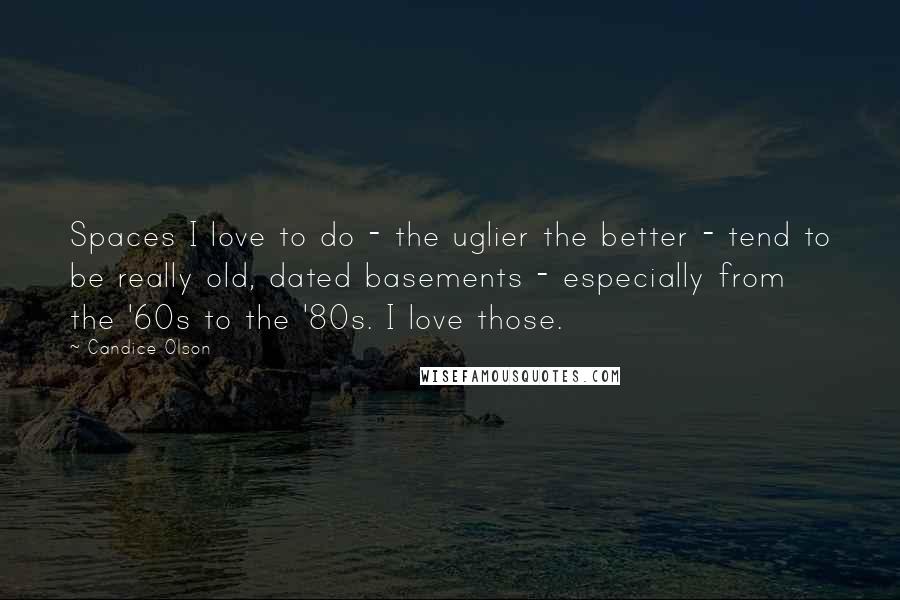 Candice Olson Quotes: Spaces I love to do - the uglier the better - tend to be really old, dated basements - especially from the '60s to the '80s. I love those.