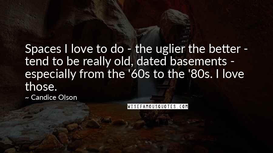 Candice Olson Quotes: Spaces I love to do - the uglier the better - tend to be really old, dated basements - especially from the '60s to the '80s. I love those.