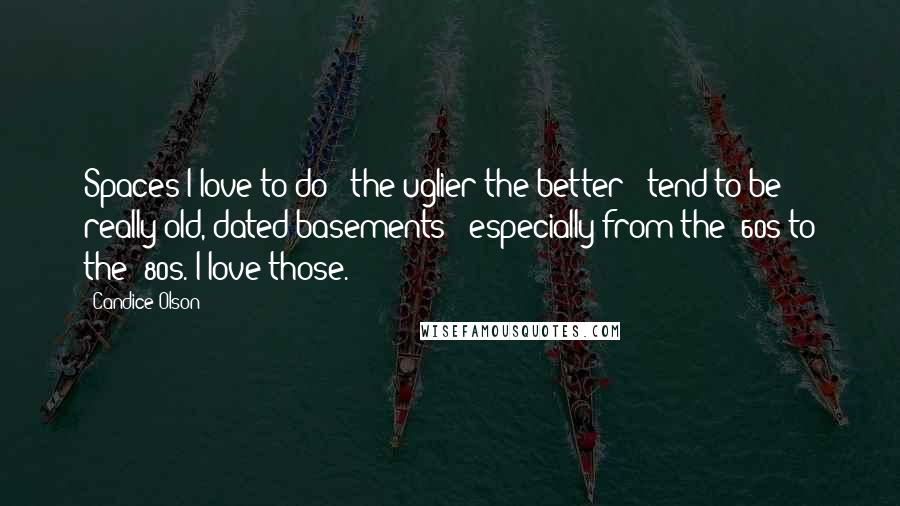 Candice Olson Quotes: Spaces I love to do - the uglier the better - tend to be really old, dated basements - especially from the '60s to the '80s. I love those.