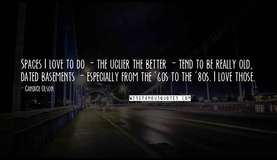 Candice Olson Quotes: Spaces I love to do - the uglier the better - tend to be really old, dated basements - especially from the '60s to the '80s. I love those.