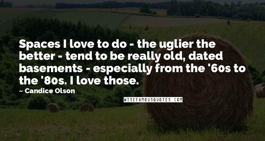 Candice Olson Quotes: Spaces I love to do - the uglier the better - tend to be really old, dated basements - especially from the '60s to the '80s. I love those.