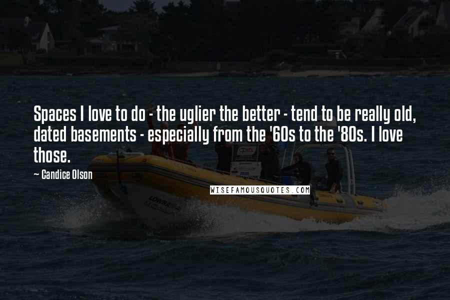 Candice Olson Quotes: Spaces I love to do - the uglier the better - tend to be really old, dated basements - especially from the '60s to the '80s. I love those.