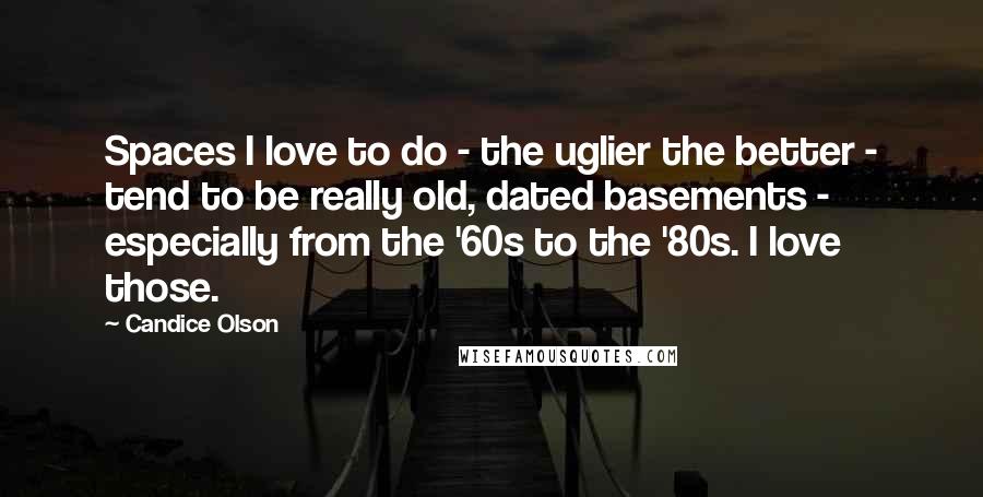 Candice Olson Quotes: Spaces I love to do - the uglier the better - tend to be really old, dated basements - especially from the '60s to the '80s. I love those.