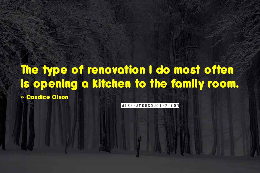 Candice Olson Quotes: The type of renovation I do most often is opening a kitchen to the family room.
