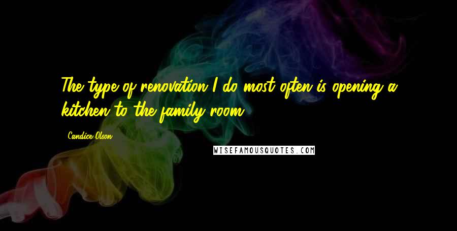 Candice Olson Quotes: The type of renovation I do most often is opening a kitchen to the family room.