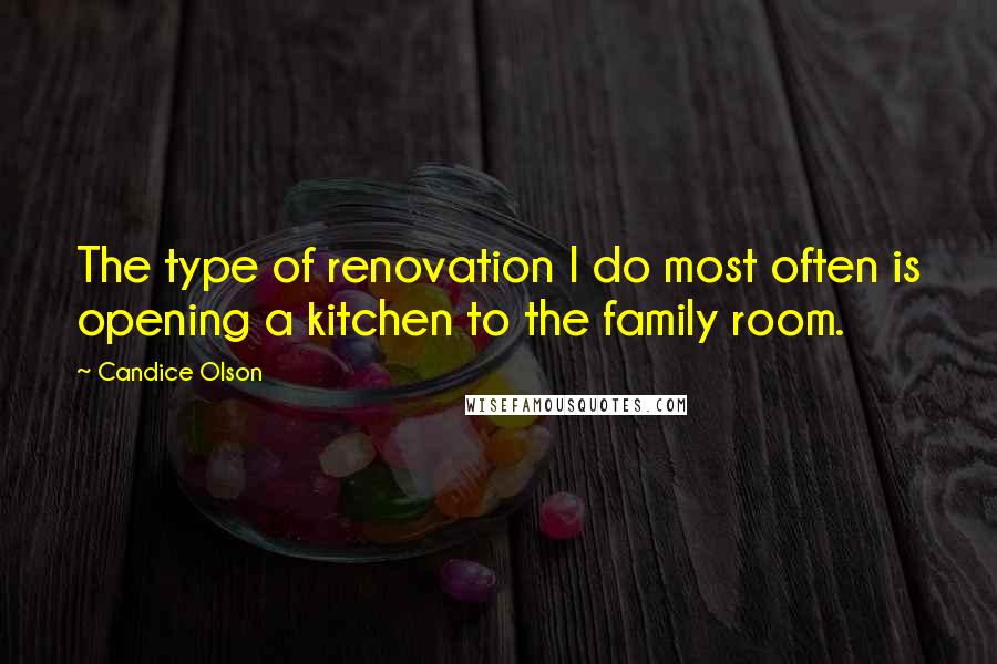 Candice Olson Quotes: The type of renovation I do most often is opening a kitchen to the family room.