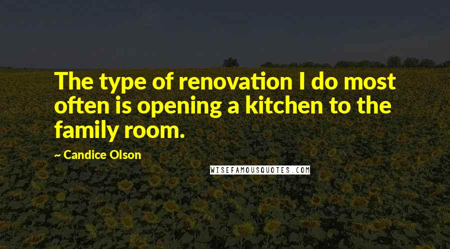 Candice Olson Quotes: The type of renovation I do most often is opening a kitchen to the family room.